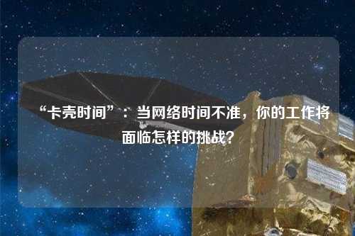“卡殼時間”：當(dāng)網(wǎng)絡(luò)時間不準(zhǔn)，你的工作將面臨怎樣的挑戰(zhàn)？