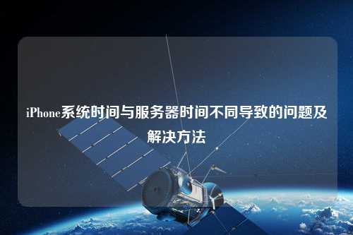 iPhone系統(tǒng)時(shí)間與服務(wù)器時(shí)間不同導(dǎo)致的問(wèn)題及解決方法