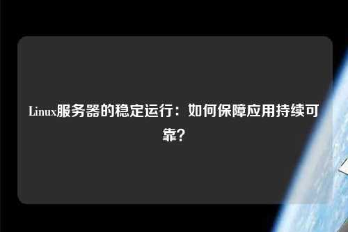 Linux服務(wù)器的穩(wěn)定運行：如何保障應(yīng)用持續(xù)可靠？