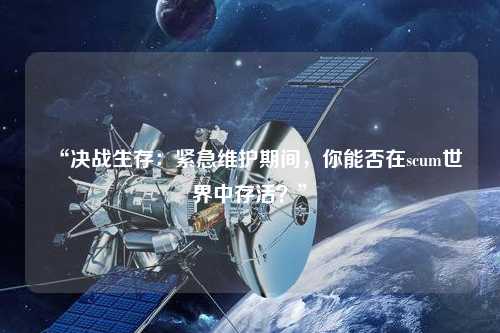 “決戰生存：緊急維護期間，你能否在scum世界中存活？”
