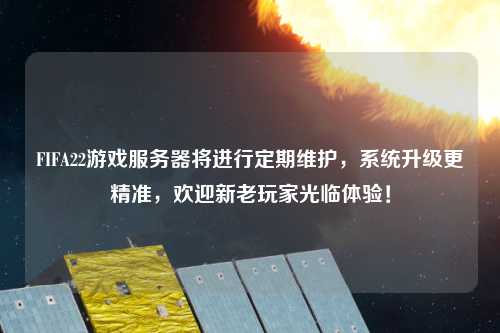 FIFA22游戲服務(wù)器將進(jìn)行定期維護(hù)，系統(tǒng)升級(jí)更精準(zhǔn)，歡迎新老玩家光臨體驗(yàn)！