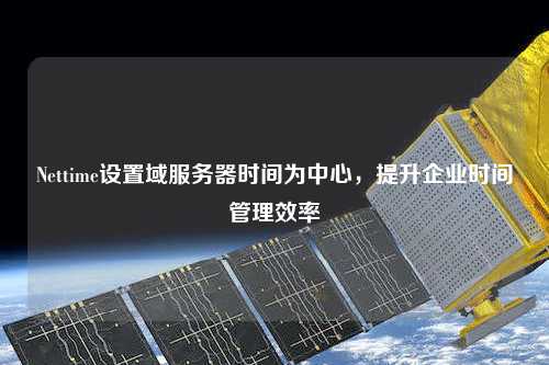 Nettime設置域服務器時間為中心，提升企業時間管理效率