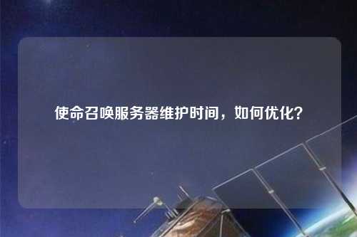 使命召喚服務器維護時間，如何優化？