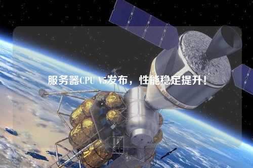 服務器CPU V5發布，性能穩定提升！