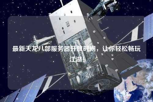 最新天龍八部服務器開放時間，讓你輕松暢玩江湖！