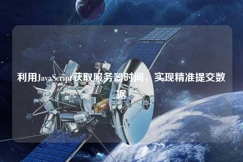 利用JavaScript獲取服務器時間，實現(xiàn)精準提交數據