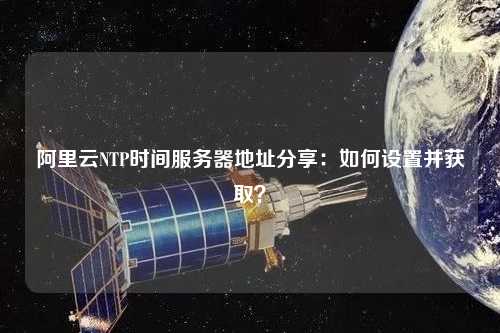 阿里云NTP時間服務器地址分享：如何設置并獲??？