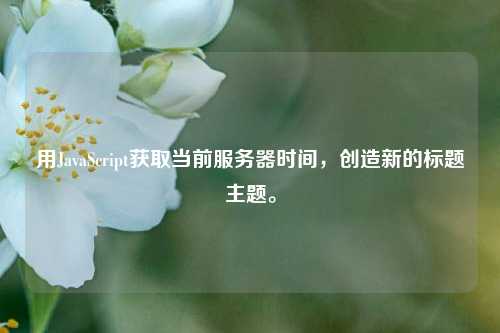 用JavaScript獲取當前服務器時間，創造新的標題主題。