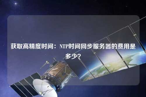獲取高精度時(shí)間：NTP時(shí)間同步服務(wù)器的費(fèi)用是多少？