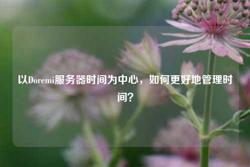 以Doremi服務(wù)器時(shí)間為中心，如何更好地管理時(shí)間？