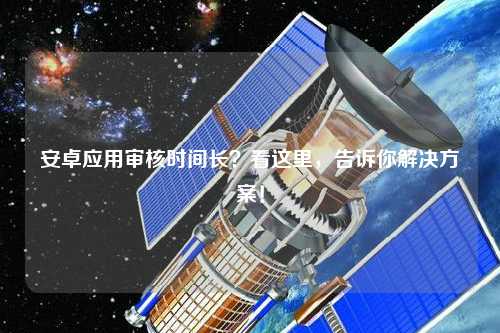 安卓應(yīng)用審核時(shí)間長？看這里，告訴你解決方案！