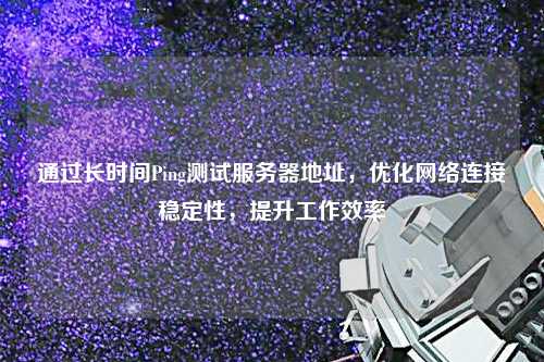 通過長時間Ping測試服務器地址，優化網絡連接穩定性，提升工作效率