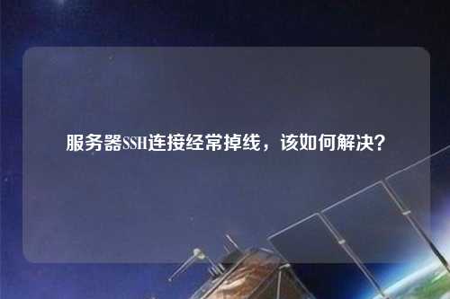 服務器SSH連接經常掉線，該如何解決？
