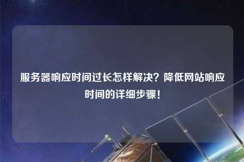 服務(wù)器響應(yīng)時間過長怎樣解決？降低網(wǎng)站響應(yīng)時間的詳細(xì)步驟！
