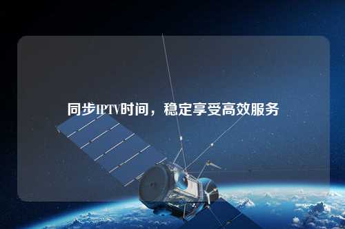 同步IPTV時間，穩(wěn)定享受高效服務(wù)