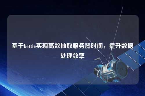 基于kettle實現(xiàn)高效抽取服務器時間，提升數(shù)據(jù)處理效率