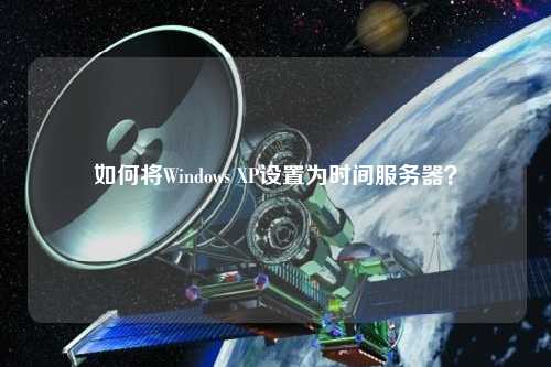 如何將Windows XP設置為時間服務器？