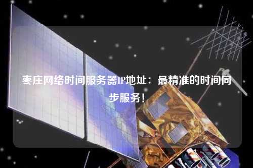 棗莊網(wǎng)絡時間服務器IP地址：最精準的時間同步服務！