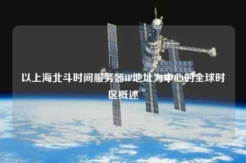 以上海北斗時間服務器IP地址為中心的全球時區(qū)概述