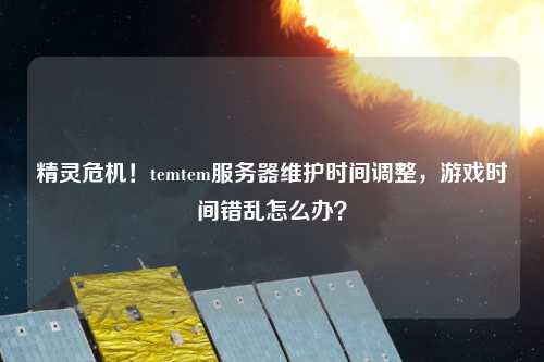 精靈危機(jī)！temtem服務(wù)器維護(hù)時間調(diào)整，游戲時間錯亂怎么辦？