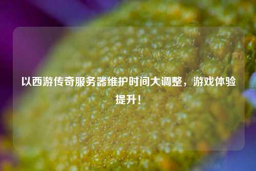 以西游傳奇服務(wù)器維護時間大調(diào)整，游戲體驗提升！