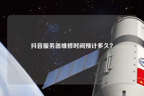 抖音服務(wù)器維修時間預(yù)計多久？
