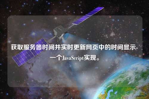 獲取服務器時間并實時更新網頁中的時間顯示-一個JavaScript實現。