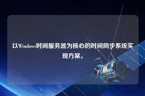 以Windows時間服務器為核心的時間同步系統實現方案。