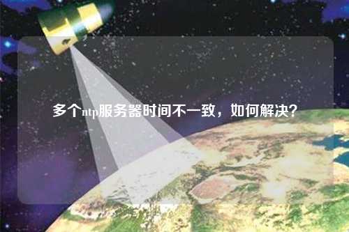 多個ntp服務器時間不一致，如何解決？