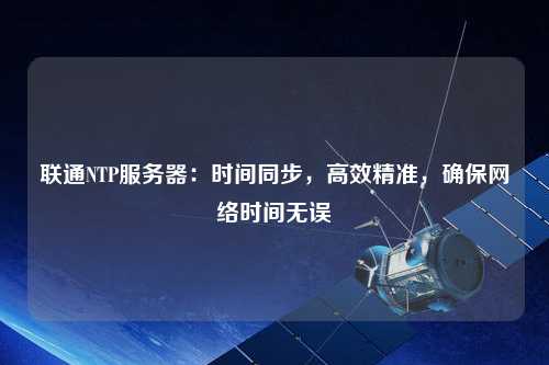 聯通NTP服務器：時間同步，高效精準，確保網絡時間無誤