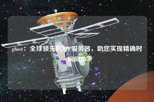 ghost：全球領(lǐng)先的NTP服務(wù)器，助您實現(xiàn)精確時間同步