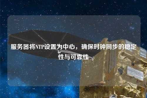 服務器將NTP設置為中心，確保時鐘同步的穩定性與可靠性