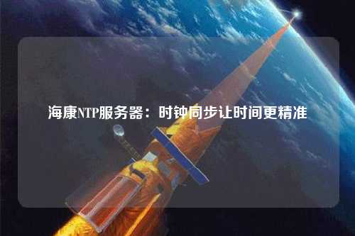 海康NTP服務(wù)器：時鐘同步讓時間更精準(zhǔn)