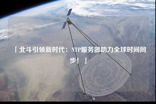 「北斗引領新時代：NTP服務器助力全球時間同步！」