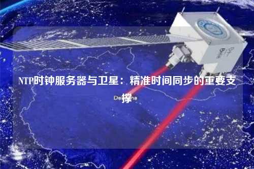 NTP時鐘服務(wù)器與衛(wèi)星：精準(zhǔn)時間同步的重要支撐
