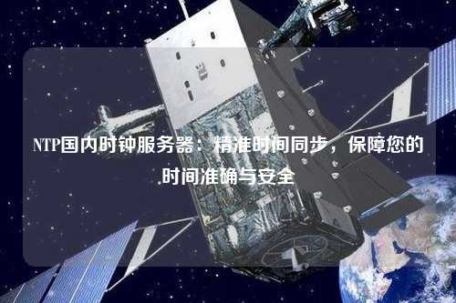 NTP國內時鐘服務器：精準時間同步，保障您的時間準確與安全