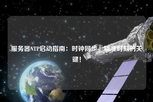 服務(wù)器NTP啟動(dòng)指南：時(shí)鐘同步，精準(zhǔn)時(shí)刻的關(guān)鍵！