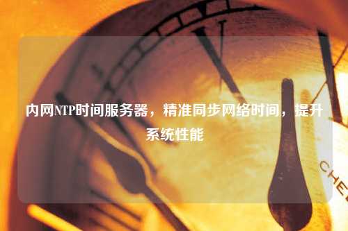 內(nèi)網(wǎng)NTP時間服務(wù)器，精準同步網(wǎng)絡(luò)時間，提升系統(tǒng)性能