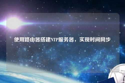 使用路由器搭建NTP服務器，實現(xiàn)時間同步
