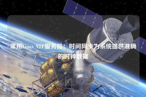 常用Linux NTP服務(wù)器：時間同步為系統(tǒng)提供準(zhǔn)確的時鐘數(shù)據(jù)