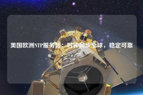 美國歐洲NTP服務(wù)器：時鐘同步全球，穩(wěn)定可靠