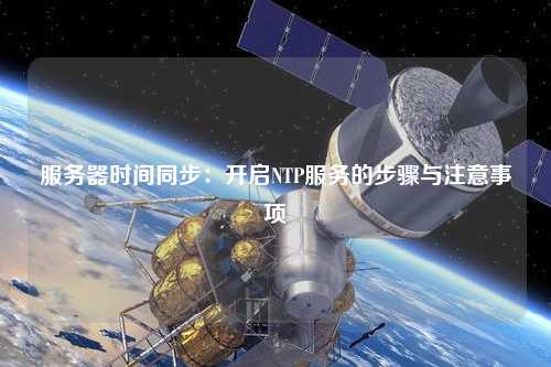 服務(wù)器時間同步：開啟NTP服務(wù)的步驟與注意事項(xiàng)