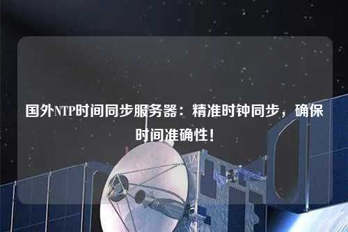 國外NTP時間同步服務器：精準時鐘同步，確保時間準確性！