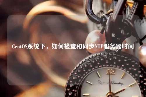 CentOS系統(tǒng)下，如何檢查和同步NTP服務(wù)器時(shí)間