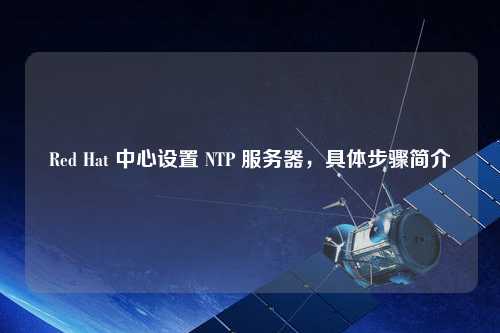 Red Hat 中心設(shè)置 NTP 服務(wù)器，具體步驟簡(jiǎn)介