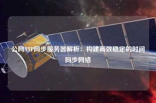 公網(wǎng)NTP同步服務器解析：構(gòu)建高效穩(wěn)定的時間同步網(wǎng)絡