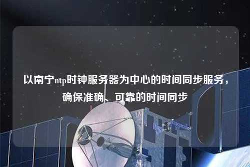 以南寧ntp時(shí)鐘服務(wù)器為中心的時(shí)間同步服務(wù)，確保準(zhǔn)確、可靠的時(shí)間同步