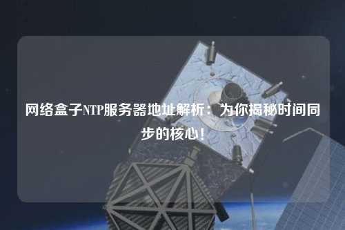 網(wǎng)絡(luò)盒子NTP服務(wù)器地址解析：為你揭秘時(shí)間同步的核心！