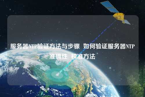 服務(wù)器NTP驗證方法與步驟  如何驗證服務(wù)器NTP準(zhǔn)確性  校準(zhǔn)方法