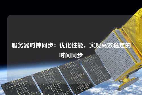 服務器時鐘同步：優(yōu)化性能，實現(xiàn)高效穩(wěn)定的時間同步